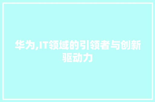 华为,IT领域的引领者与创新驱动力