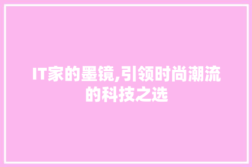 IT家的墨镜,引领时尚潮流的科技之选 360搜优化
