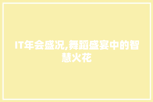 IT年会盛况,舞蹈盛宴中的智慧火花