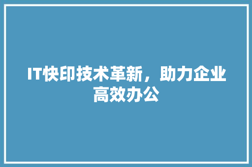 IT快印技术革新，助力企业高效办公