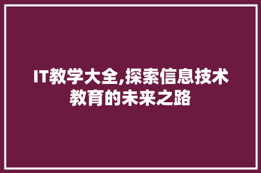 IT教学大全,探索信息技术教育的未来之路 头条优化