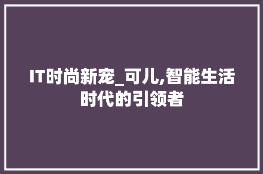 IT时尚新宠_可儿,智能生活时代的引领者 网站开发