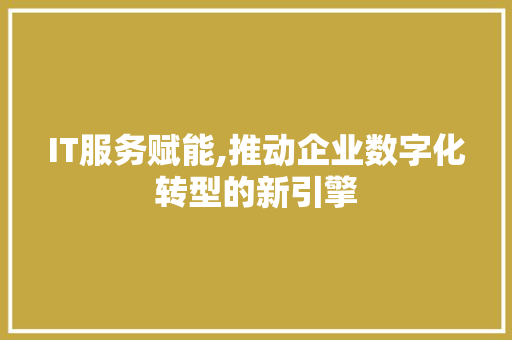 IT服务赋能,推动企业数字化转型的新引擎 英文谷歌算法