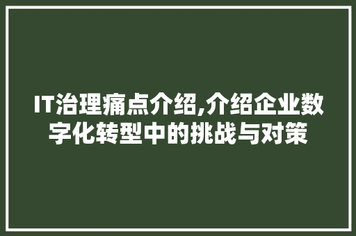 IT治理痛点介绍,介绍企业数字化转型中的挑战与对策 英文谷歌算法