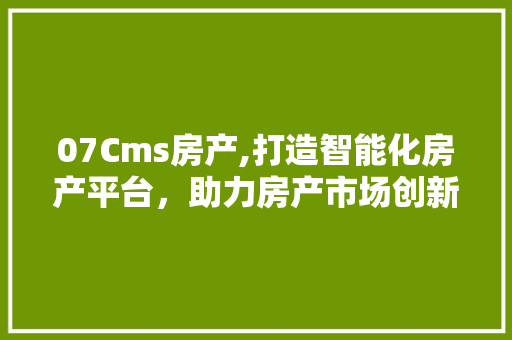 07Cms房产,打造智能化房产平台，助力房产市场创新发展 百度算法