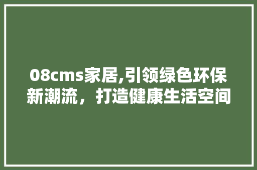 08cms家居,引领绿色环保新潮流，打造健康生活空间