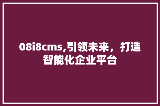 08i8cms,引领未来，打造智能化企业平台 头条优化