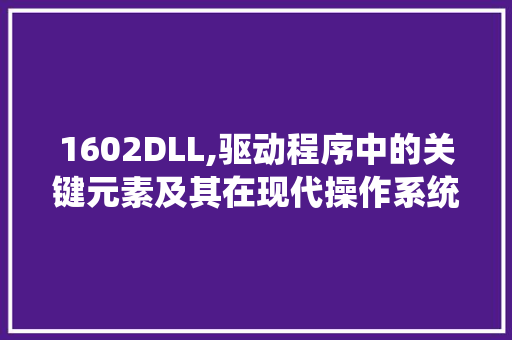 1602DLL,驱动程序中的关键元素及其在现代操作系统中的重要性