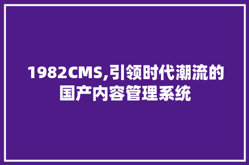 1982CMS,引领时代潮流的国产内容管理系统 360搜优化