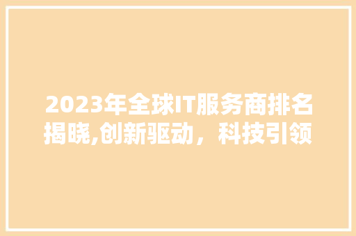 2023年全球IT服务商排名揭晓,创新驱动，科技引领未来