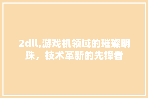 2dll,游戏机领域的璀璨明珠，技术革新的先锋者 搜狗优化