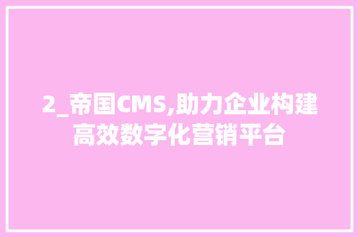 2_帝国CMS,助力企业构建高效数字化营销平台