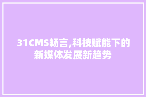31CMS畅言,科技赋能下的新媒体发展新趋势 360搜优化