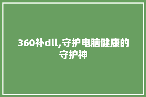 360补dll,守护电脑健康的守护神 英文谷歌算法