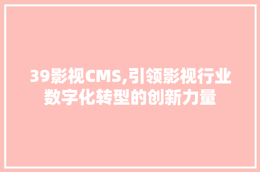 39影视CMS,引领影视行业数字化转型的创新力量