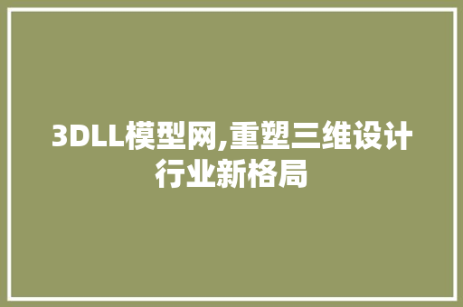 3DLL模型网,重塑三维设计行业新格局
