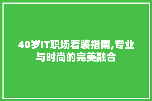 40岁IT职场着装指南,专业与时尚的完美融合