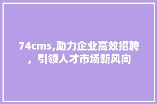 74cms,助力企业高效招聘，引领人才市场新风向