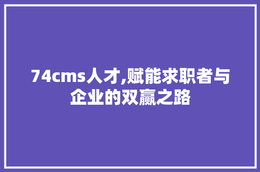 74cms人才,赋能求职者与企业的双赢之路