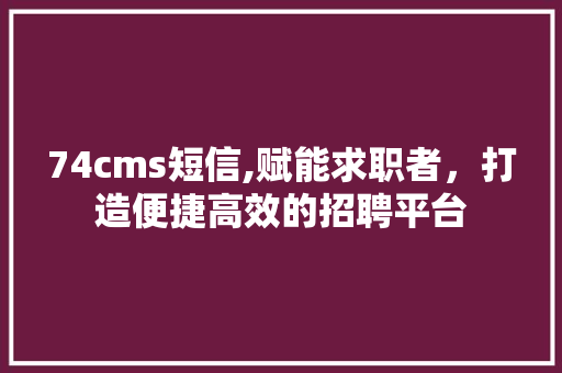 74cms短信,赋能求职者，打造便捷高效的招聘平台