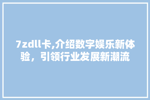 7zdll卡,介绍数字娱乐新体验，引领行业发展新潮流