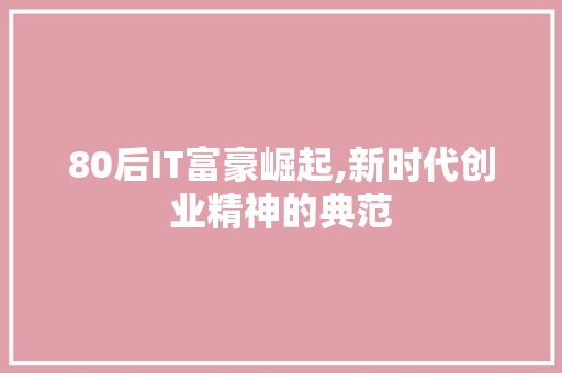 80后IT富豪崛起,新时代创业精神的典范