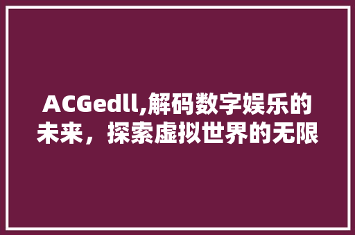 ACGedll,解码数字娱乐的未来，探索虚拟世界的无限可能 百度算法