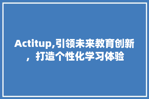 Actitup,引领未来教育创新，打造个性化学习体验