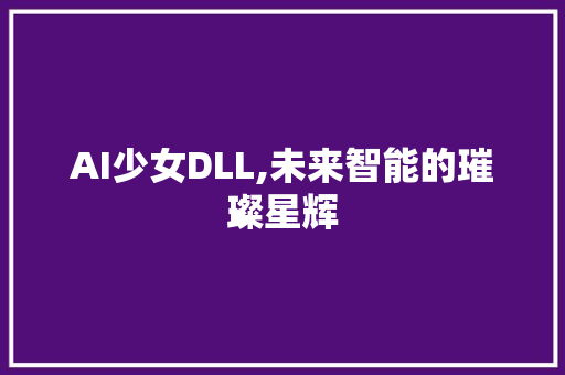 AI少女DLL,未来智能的璀璨星辉 AI技术学习