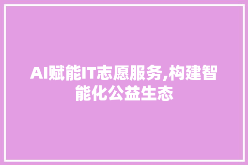 AI赋能IT志愿服务,构建智能化公益生态