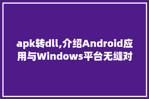 apk转dll,介绍Android应用与Windows平台无缝对接的神奇魔法