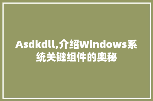 Asdkdll,介绍Windows系统关键组件的奥秘