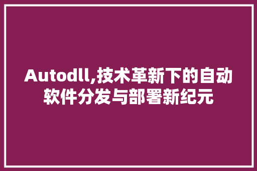 Autodll,技术革新下的自动软件分发与部署新纪元
