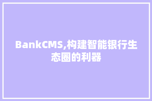 BankCMS,构建智能银行生态圈的利器