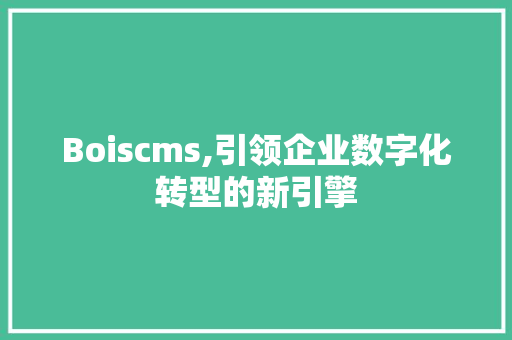 Boiscms,引领企业数字化转型的新引擎