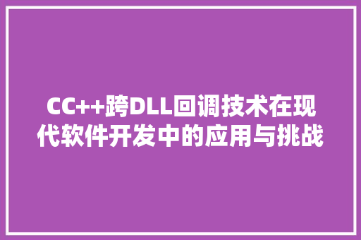 CC++跨DLL回调技术在现代软件开发中的应用与挑战