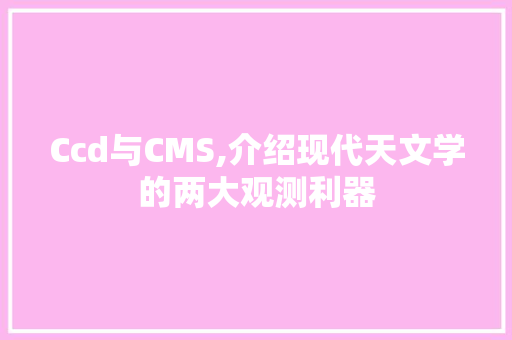 Ccd与CMS,介绍现代天文学的两大观测利器