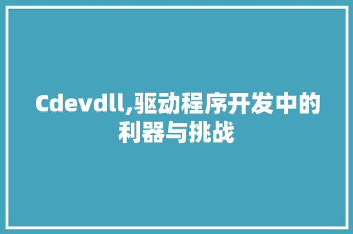 Cdevdll,驱动程序开发中的利器与挑战 百度算法