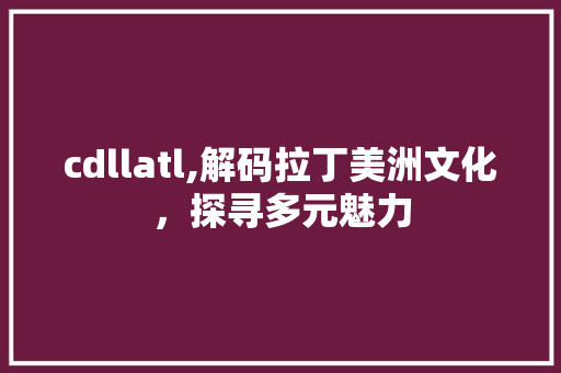 cdllatl,解码拉丁美洲文化，探寻多元魅力 小程序开发