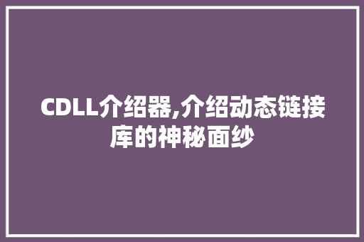 CDLL介绍器,介绍动态链接库的神秘面纱 AI技术学习
