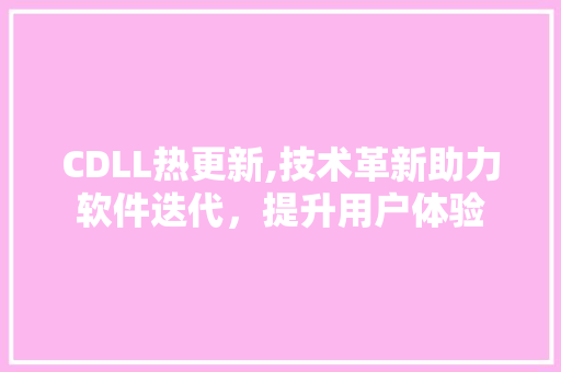 CDLL热更新,技术革新助力软件迭代，提升用户体验