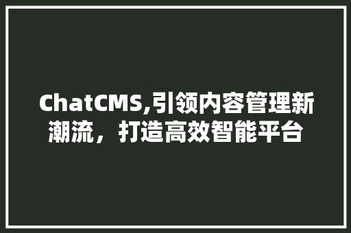 ChatCMS,引领内容管理新潮流，打造高效智能平台 AI技术学习