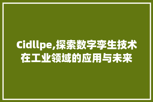 Cidllpe,探索数字孪生技术在工业领域的应用与未来 头条优化