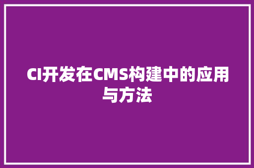 CI开发在CMS构建中的应用与方法