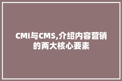 CMI与CMS,介绍内容营销的两大核心要素