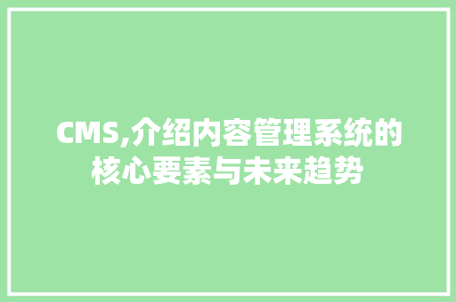 CMS,介绍内容管理系统的核心要素与未来趋势