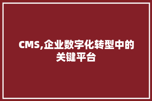 CMS,企业数字化转型中的关键平台