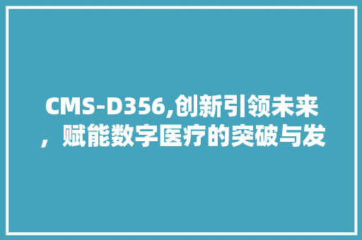 CMS-D356,创新引领未来，赋能数字医疗的突破与发展 360搜优化
