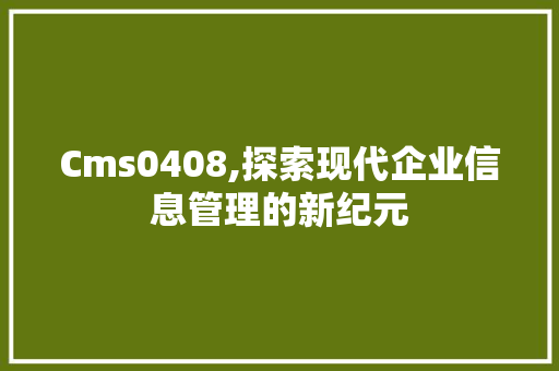 Cms0408,探索现代企业信息管理的新纪元