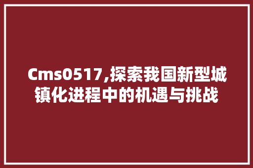 Cms0517,探索我国新型城镇化进程中的机遇与挑战